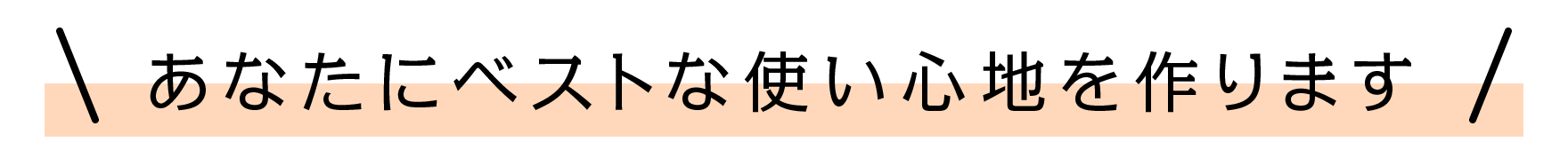 あなたにベストな使い心地を作ります